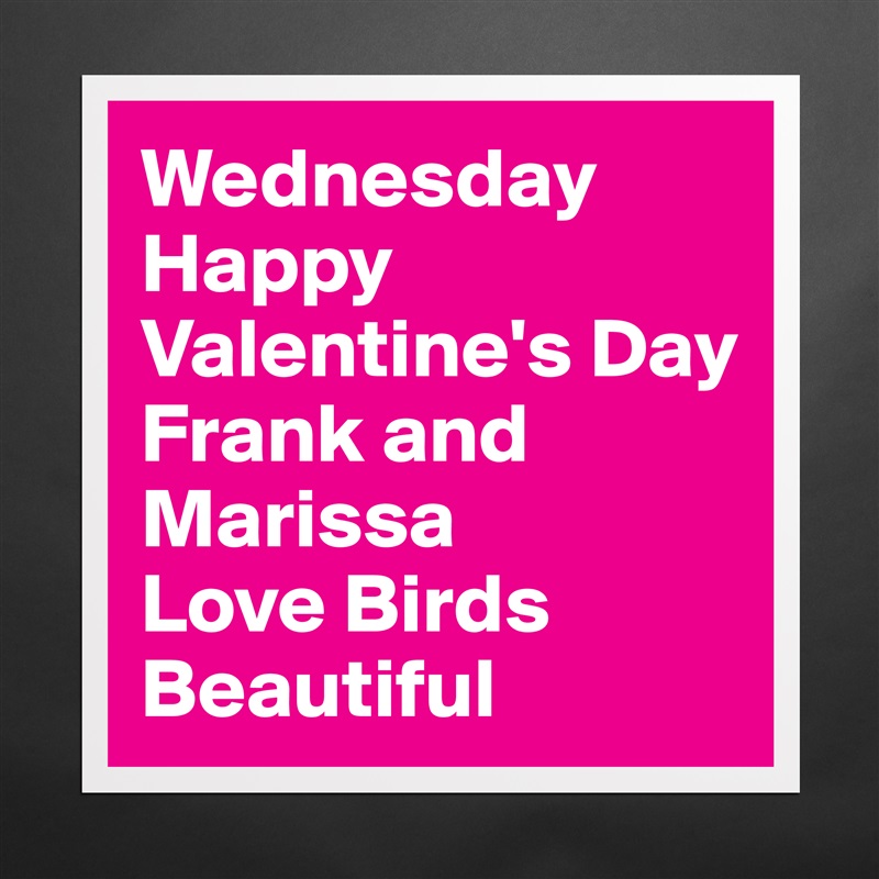 Wednesday Happy
Valentine's Day
Frank and Marissa
Love Birds Beautiful  Matte White Poster Print Statement Custom 