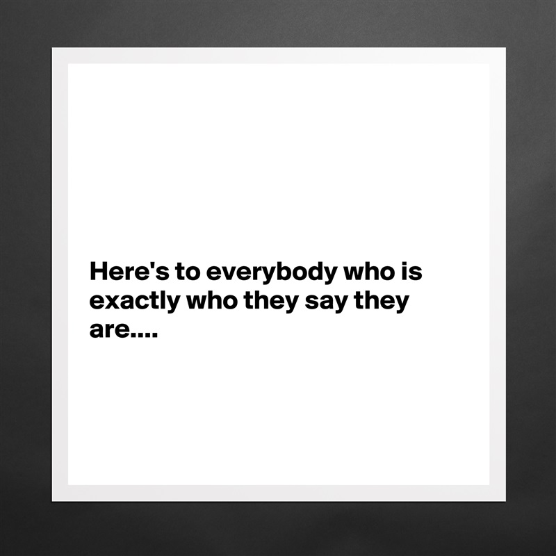 





Here's to everybody who is exactly who they say they are....



 Matte White Poster Print Statement Custom 