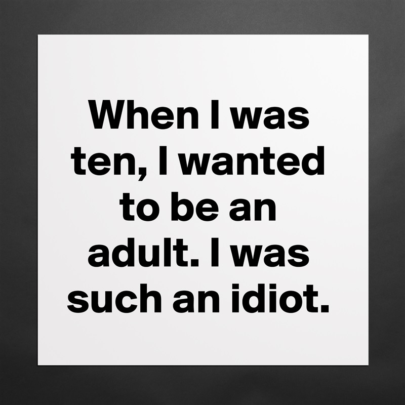 When I was ten, I wanted to be an adult. I was such an idiot. Matte White Poster Print Statement Custom 