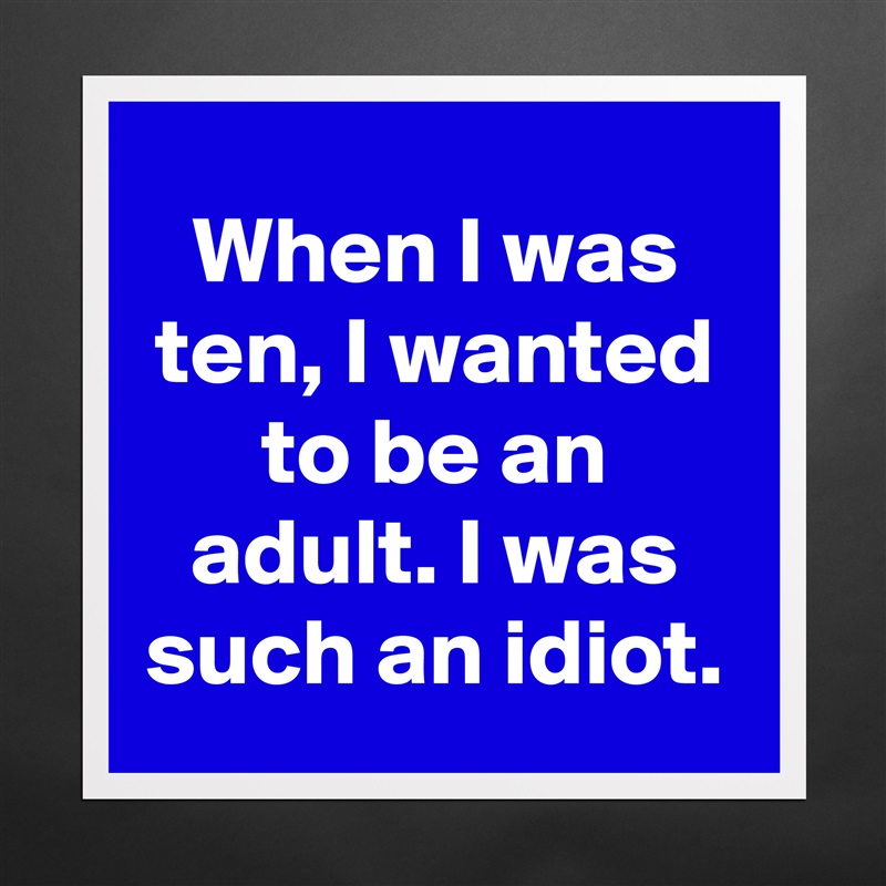 When I was ten, I wanted to be an adult. I was such an idiot. Matte White Poster Print Statement Custom 