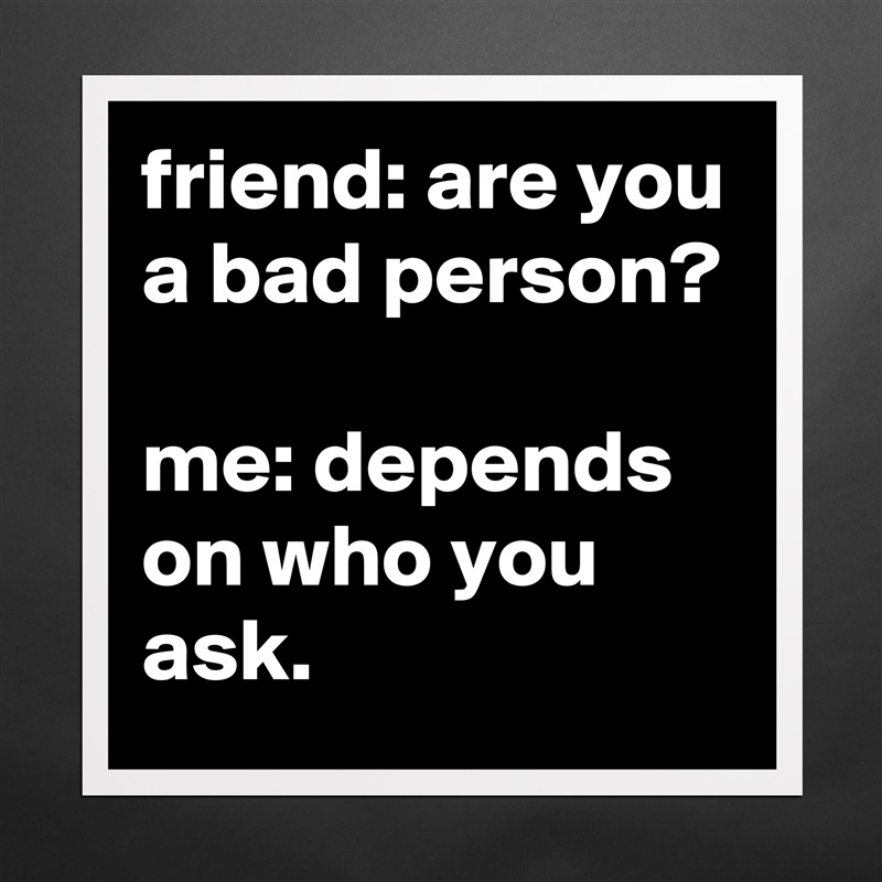 friend: are you a bad person?

me: depends on who you ask. Matte White Poster Print Statement Custom 