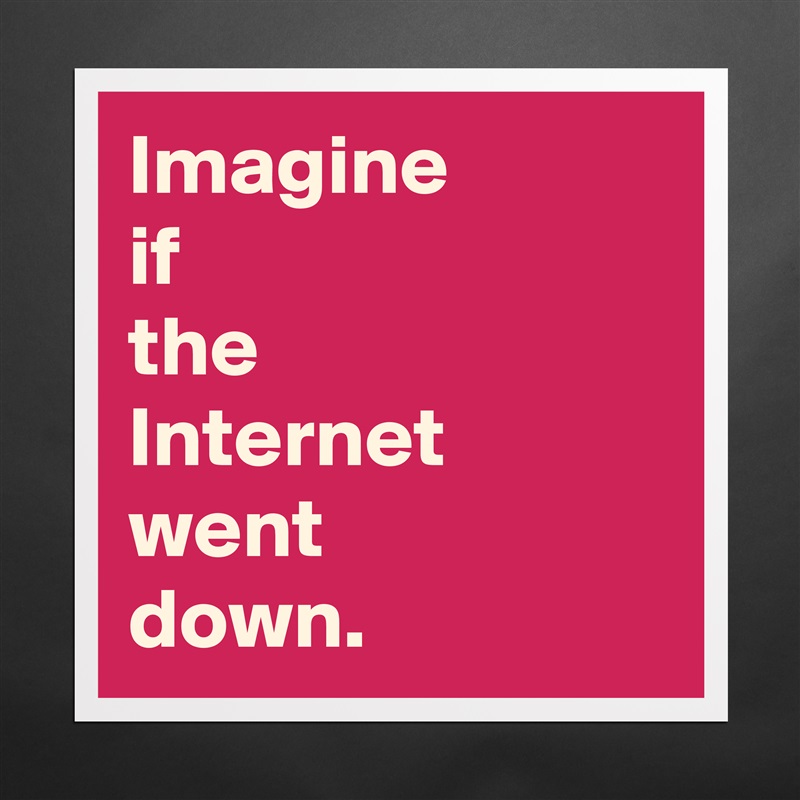 Imagine 
if 
the 
Internet went 
down. Matte White Poster Print Statement Custom 