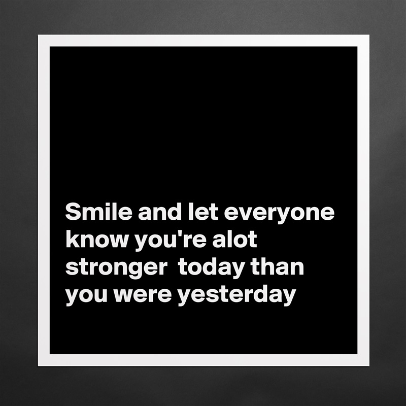 




Smile and let everyone know you're alot stronger  today than you were yesterday Matte White Poster Print Statement Custom 