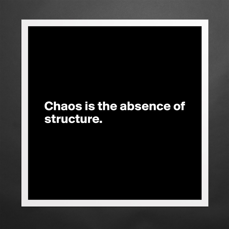 




   Chaos is the absence of 
   structure. 




 Matte White Poster Print Statement Custom 