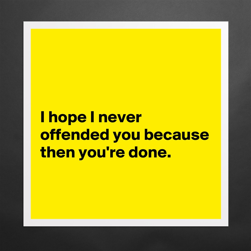 



I hope I never offended you because then you're done.

 Matte White Poster Print Statement Custom 