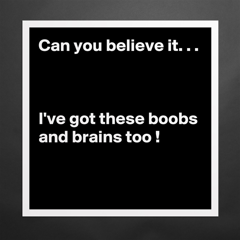 Can you believe it. . . 



I've got these boobs and brains too !
 Matte White Poster Print Statement Custom 