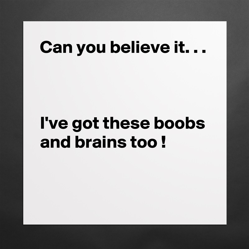 Can you believe it. . . 



I've got these boobs and brains too !
 Matte White Poster Print Statement Custom 