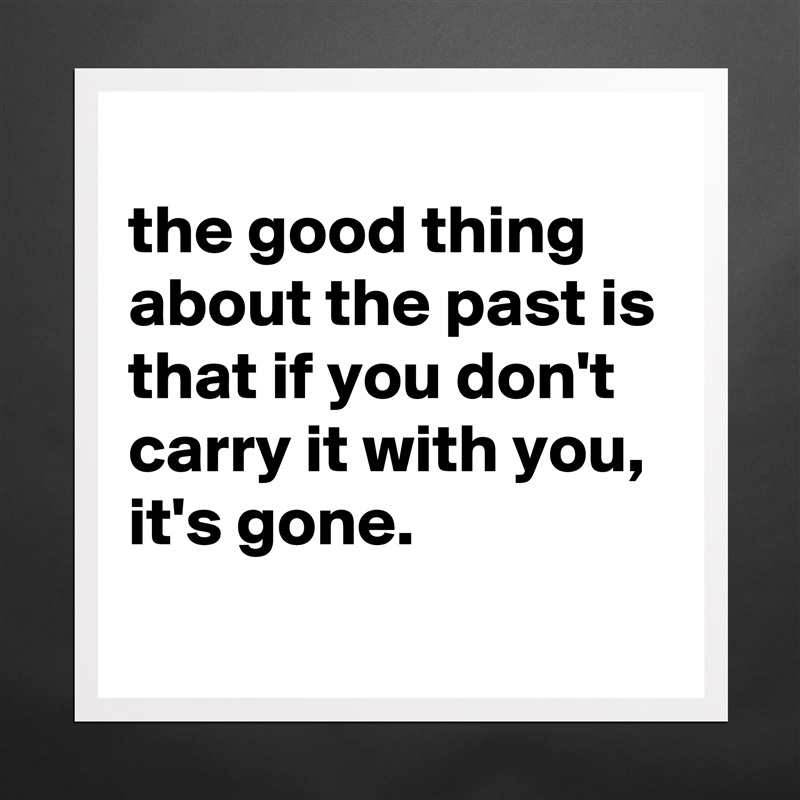 
the good thing about the past is that if you don't carry it with you, it's gone.
 Matte White Poster Print Statement Custom 