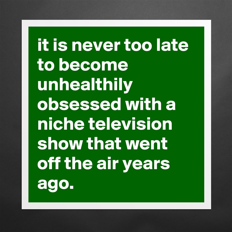 it is never too late to become unhealthily obsessed with a niche television show that went off the air years ago. Matte White Poster Print Statement Custom 