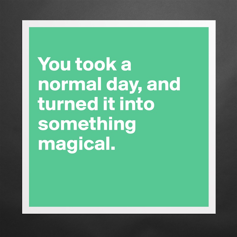 
You took a normal day, and turned it into something magical.

 Matte White Poster Print Statement Custom 