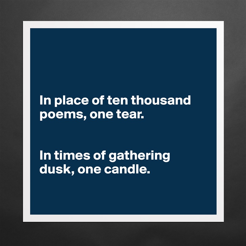 



In place of ten thousand poems, one tear. 


In times of gathering dusk, one candle.

 Matte White Poster Print Statement Custom 
