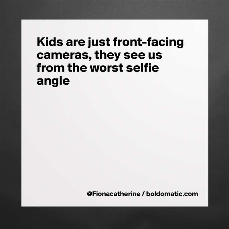 Kids are just front-facing cameras, they see us from the worst selfie angle







 Matte White Poster Print Statement Custom 