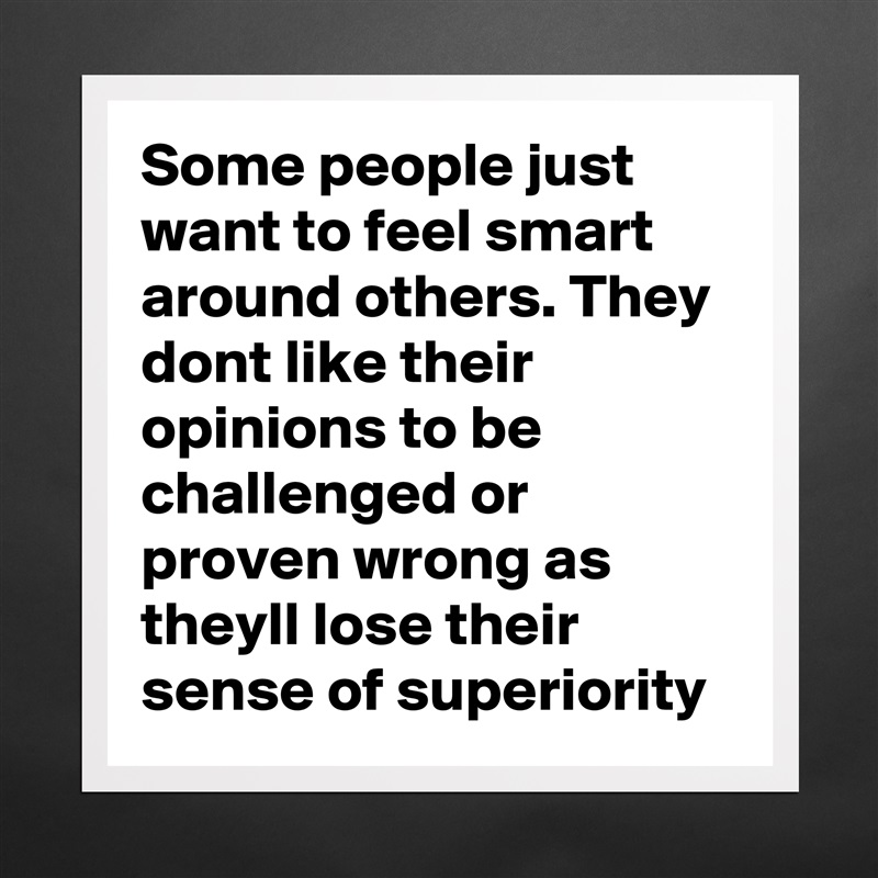 Some people just want to feel smart around others. They dont like their opinions to be challenged or proven wrong as theyll lose their sense of superiority  Matte White Poster Print Statement Custom 