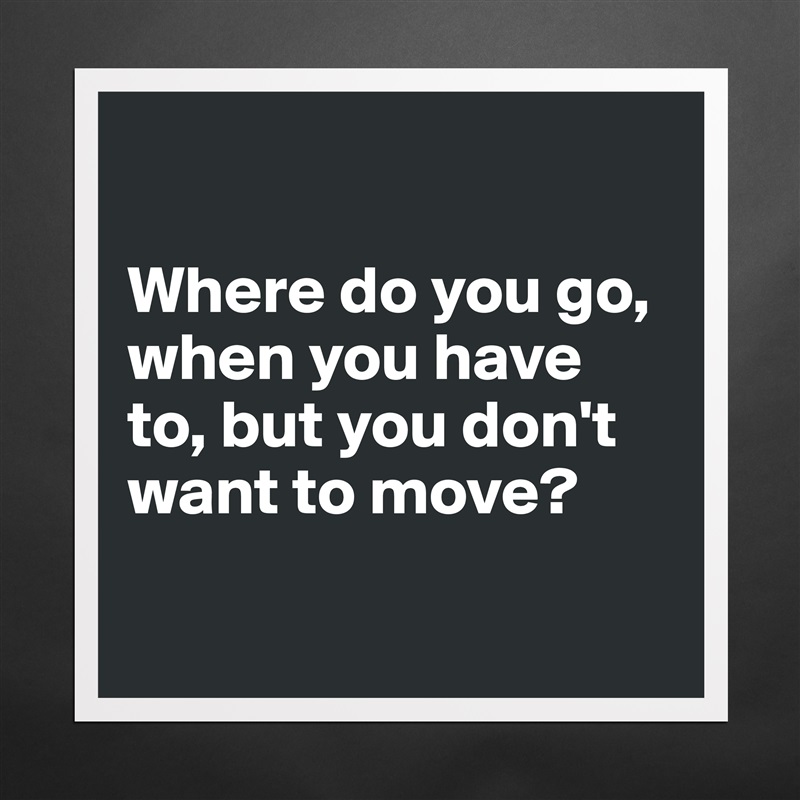 

Where do you go, when you have to, but you don't want to move?

 Matte White Poster Print Statement Custom 