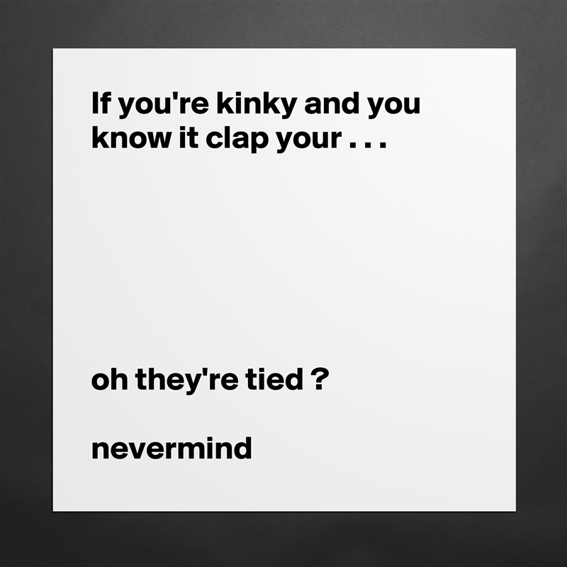 If you're kinky and you know it clap your . . .






oh they're tied ?

nevermind Matte White Poster Print Statement Custom 