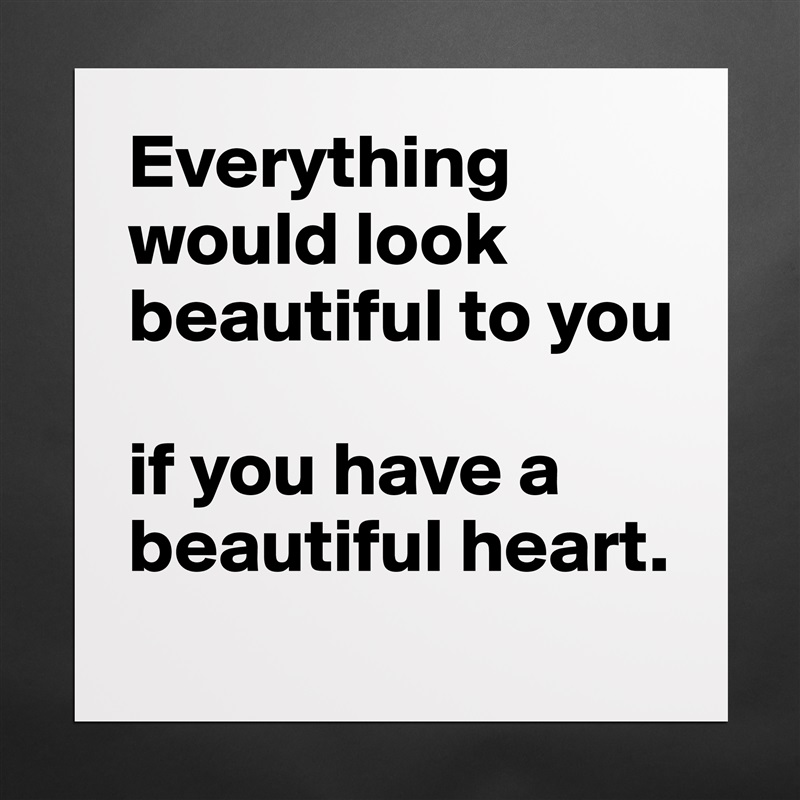 Everything would look beautiful to you 

if you have a beautiful heart. Matte White Poster Print Statement Custom 