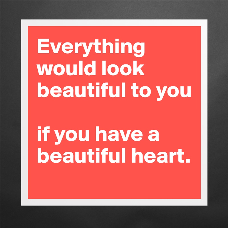 Everything would look beautiful to you 

if you have a beautiful heart. Matte White Poster Print Statement Custom 