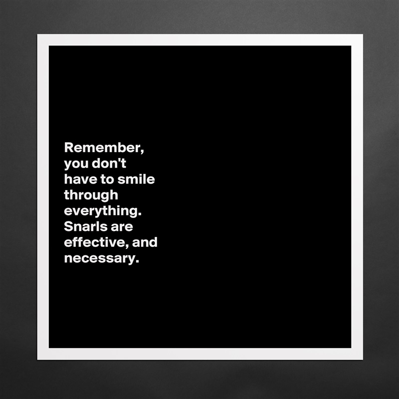 




Remember, 
you don't 
have to smile 
through 
everything. 
Snarls are 
effective, and 
necessary. 



 Matte White Poster Print Statement Custom 