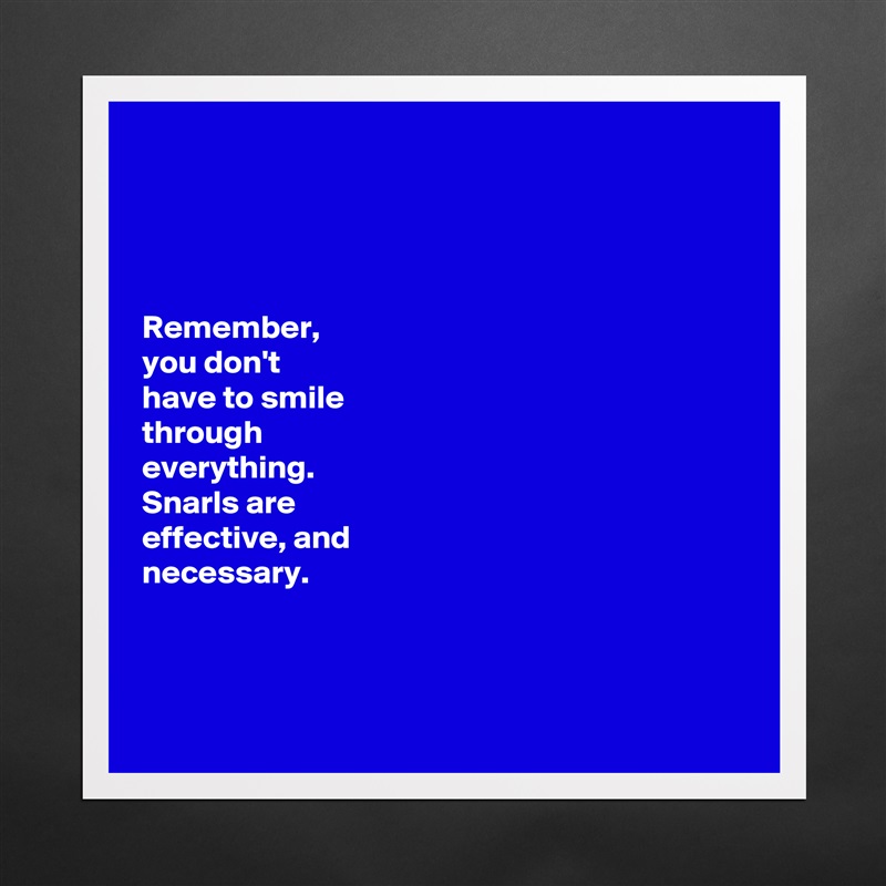 




Remember, 
you don't 
have to smile 
through 
everything. 
Snarls are 
effective, and 
necessary. 



 Matte White Poster Print Statement Custom 