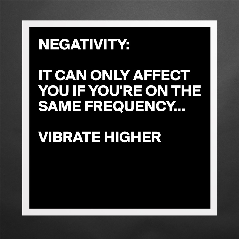 NEGATIVITY:

IT CAN ONLY AFFECT YOU IF YOU'RE ON THE SAME FREQUENCY...

VIBRATE HIGHER 


 Matte White Poster Print Statement Custom 