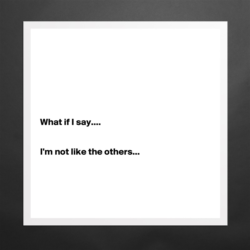 







What if I say.... 


I'm not like the others...




 Matte White Poster Print Statement Custom 