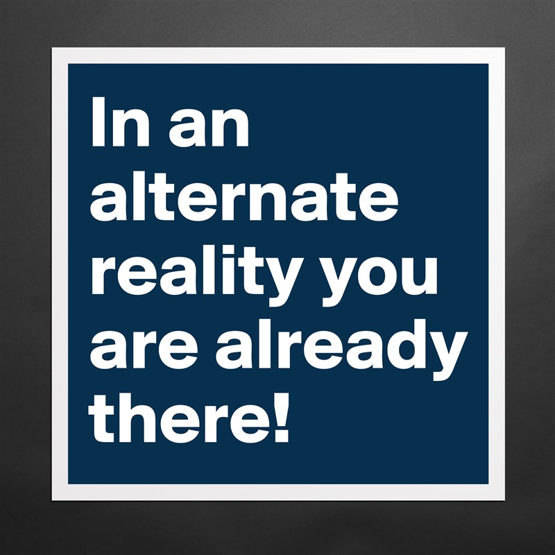 In an alternate reality you are already there! Matte White Poster Print Statement Custom 