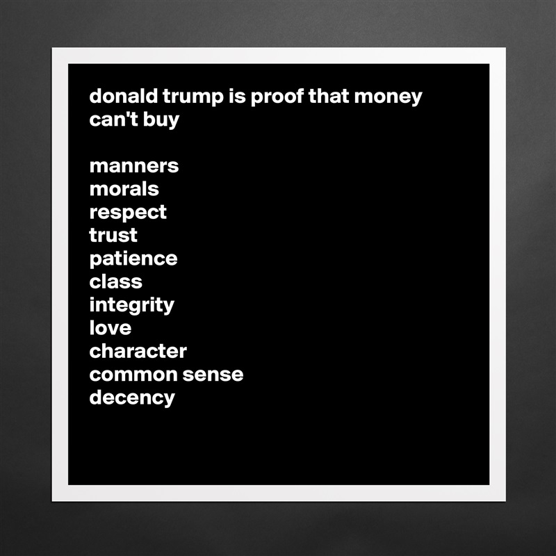 donald trump is proof that money can't buy

manners
morals
respect
trust
patience 
class
integrity 
love
character 
common sense
decency

 Matte White Poster Print Statement Custom 