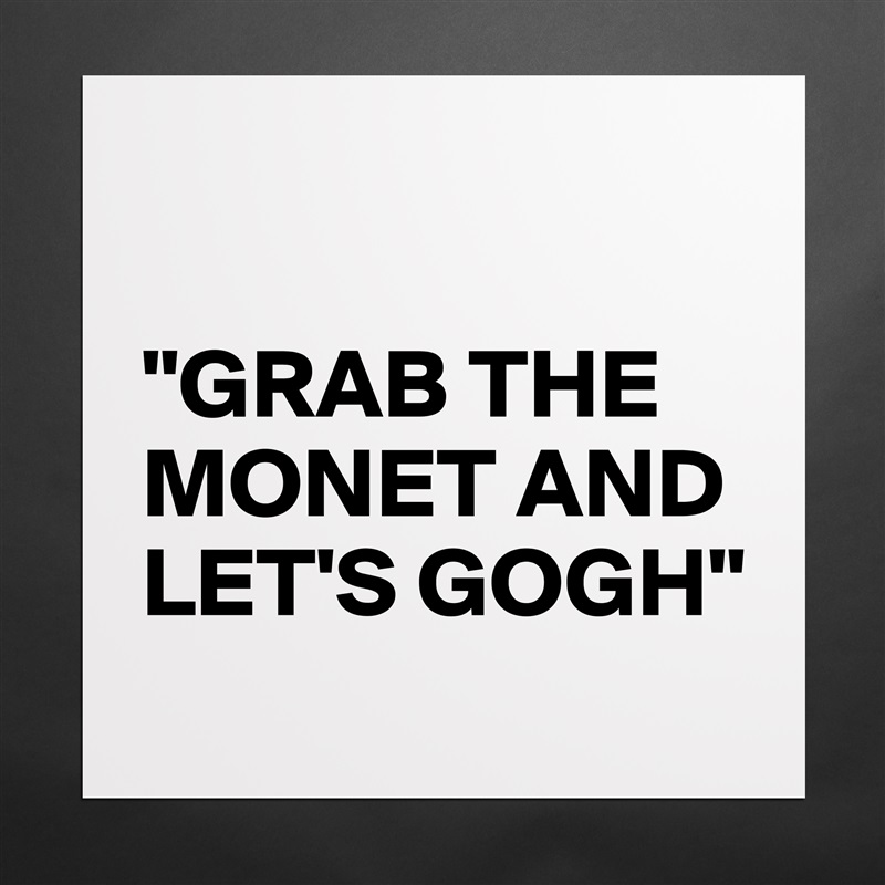 

"GRAB THE MONET AND LET'S GOGH"  Matte White Poster Print Statement Custom 