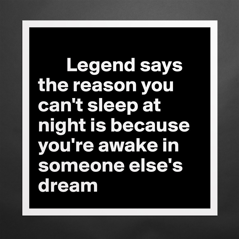 
       Legend says the reason you can't sleep at night is because you're awake in someone else's dream Matte White Poster Print Statement Custom 