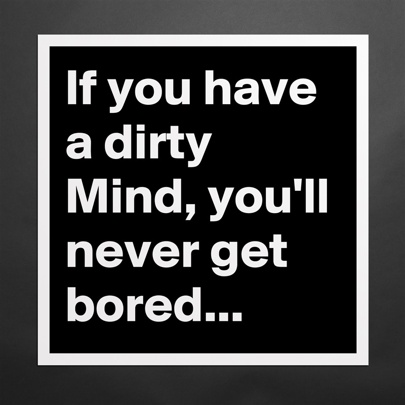 If you have a dirty Mind, you'll never get bored... Matte White Poster Print Statement Custom 