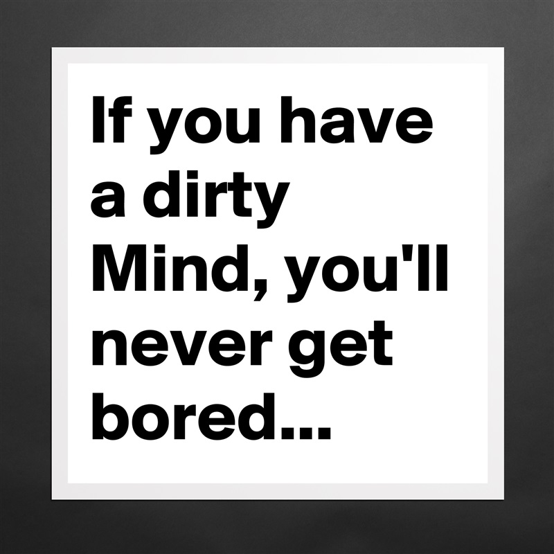If you have a dirty Mind, you'll never get bored... Matte White Poster Print Statement Custom 