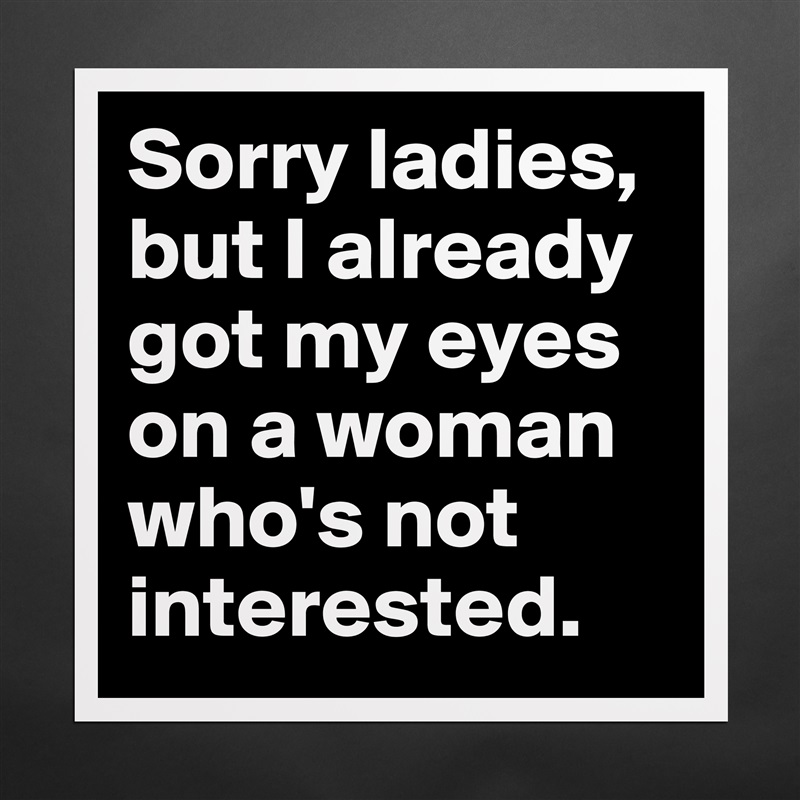 Sorry ladies, but I already got my eyes on a woman who's not interested. Matte White Poster Print Statement Custom 