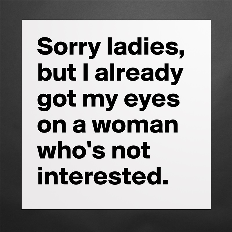 Sorry ladies, but I already got my eyes on a woman who's not interested. Matte White Poster Print Statement Custom 