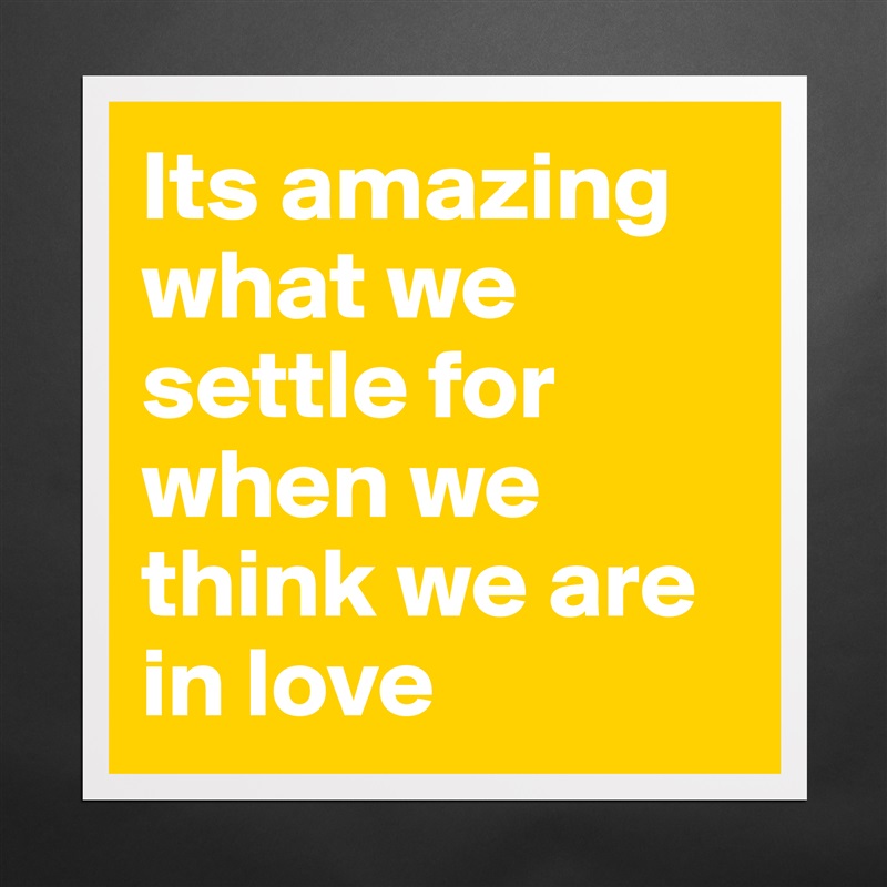 Its amazing what we settle for when we think we are in love  Matte White Poster Print Statement Custom 