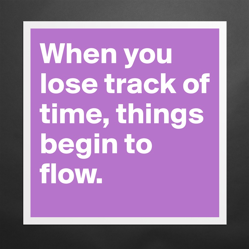 When you lose track of time, things begin to flow. Matte White Poster Print Statement Custom 
