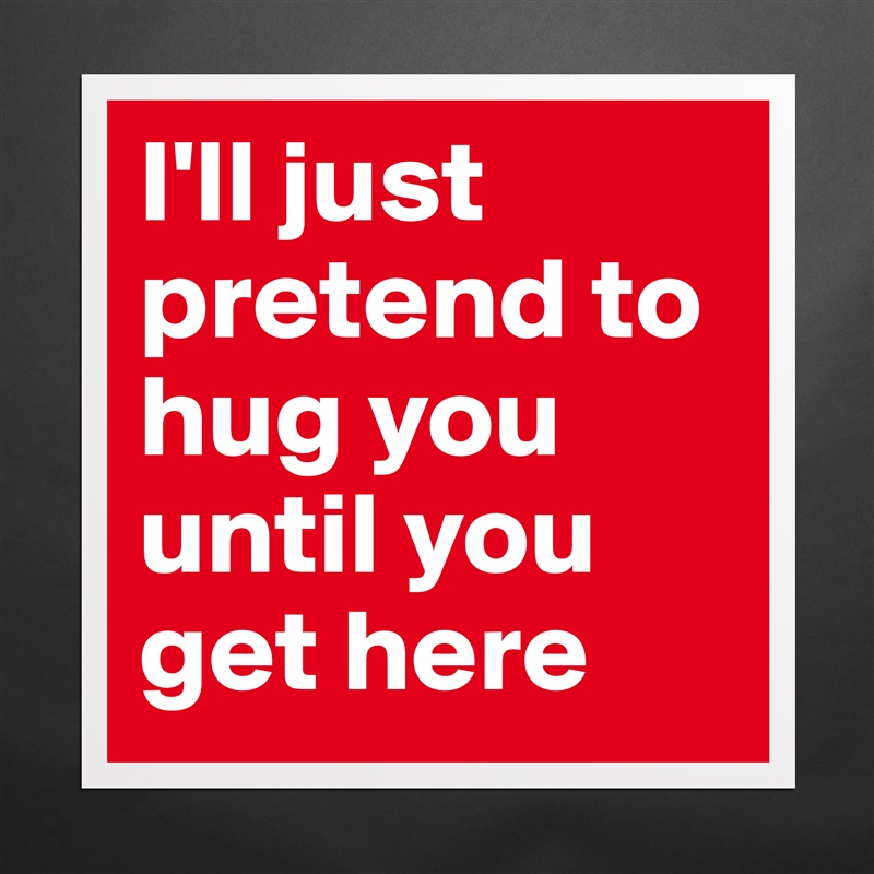I'll just pretend to hug you until you get here Matte White Poster Print Statement Custom 
