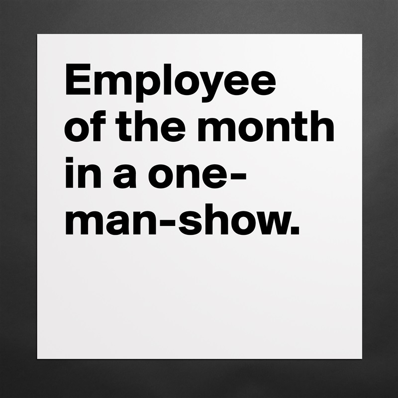 Employee 
of the month in a one-man-show.
 Matte White Poster Print Statement Custom 