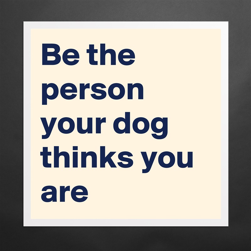 Be the person your dog thinks you are Matte White Poster Print Statement Custom 
