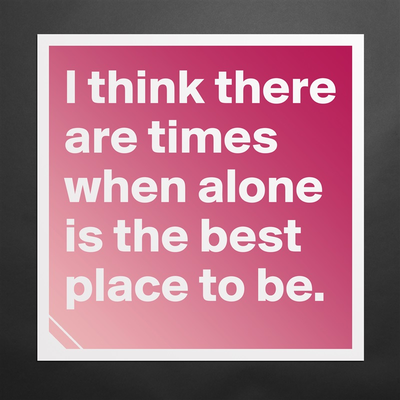 I think there are times when alone is the best place to be.  Matte White Poster Print Statement Custom 