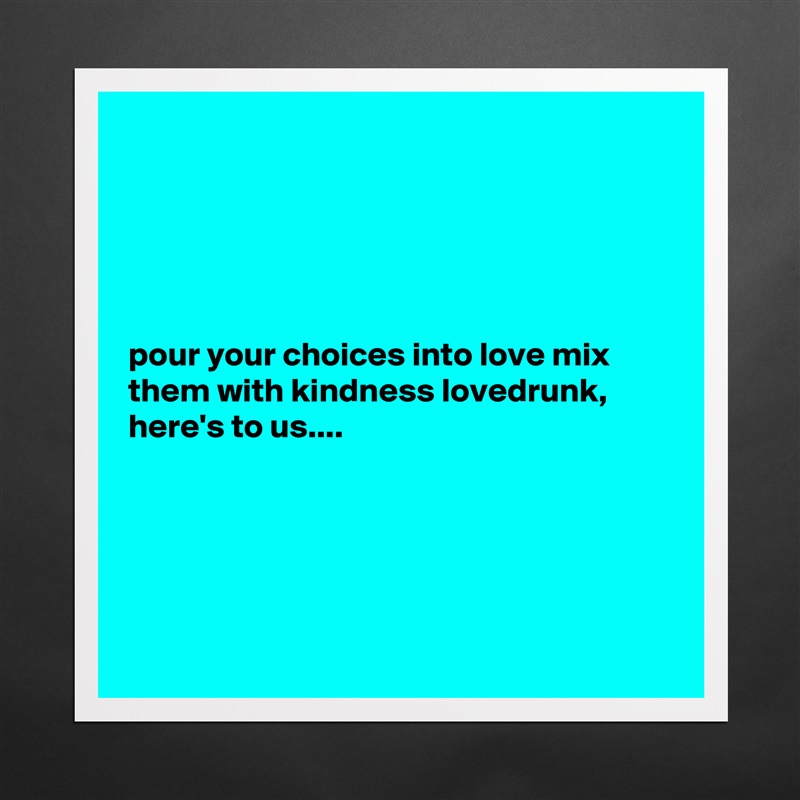 





pour your choices into love mix them with kindness lovedrunk, here's to us....





 Matte White Poster Print Statement Custom 