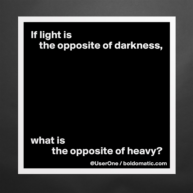 If light is 
    the opposite of darkness,








what is 
          the opposite of heavy? Matte White Poster Print Statement Custom 