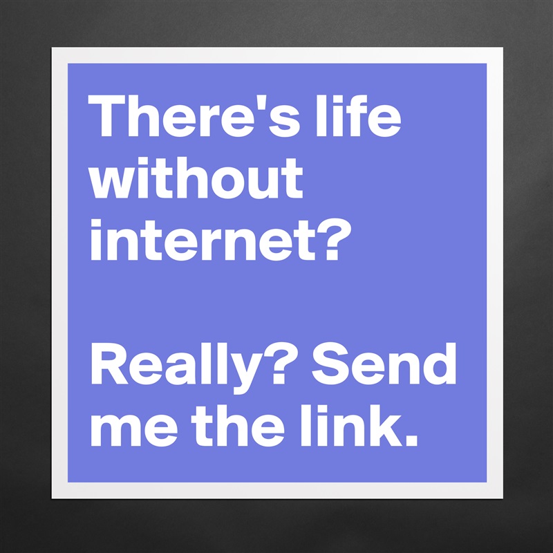 There's life without internet? 

Really? Send me the link. Matte White Poster Print Statement Custom 