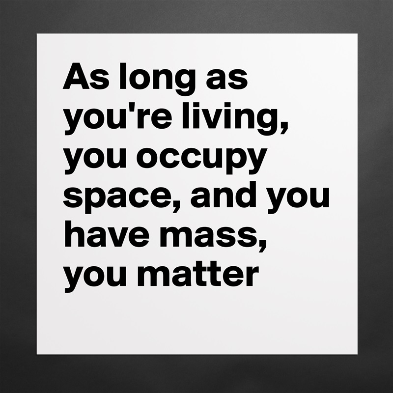 As long as you're living, you occupy space, and you have mass, you matter Matte White Poster Print Statement Custom 