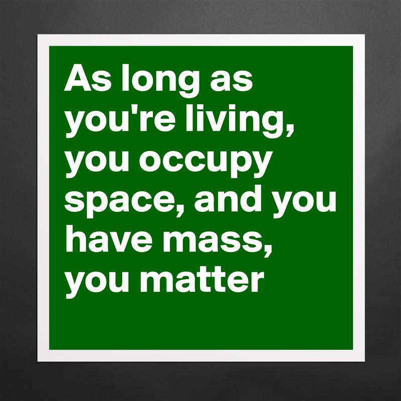 As long as you're living, you occupy space, and you have mass, you matter Matte White Poster Print Statement Custom 