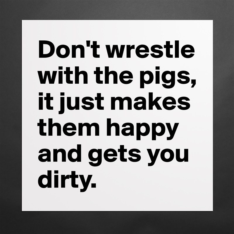Don't wrestle with the pigs, 
it just makes them happy 
and gets you dirty. Matte White Poster Print Statement Custom 