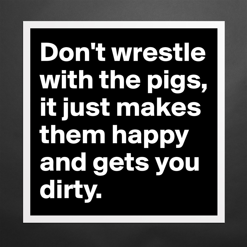 Don't wrestle with the pigs, 
it just makes them happy 
and gets you dirty. Matte White Poster Print Statement Custom 