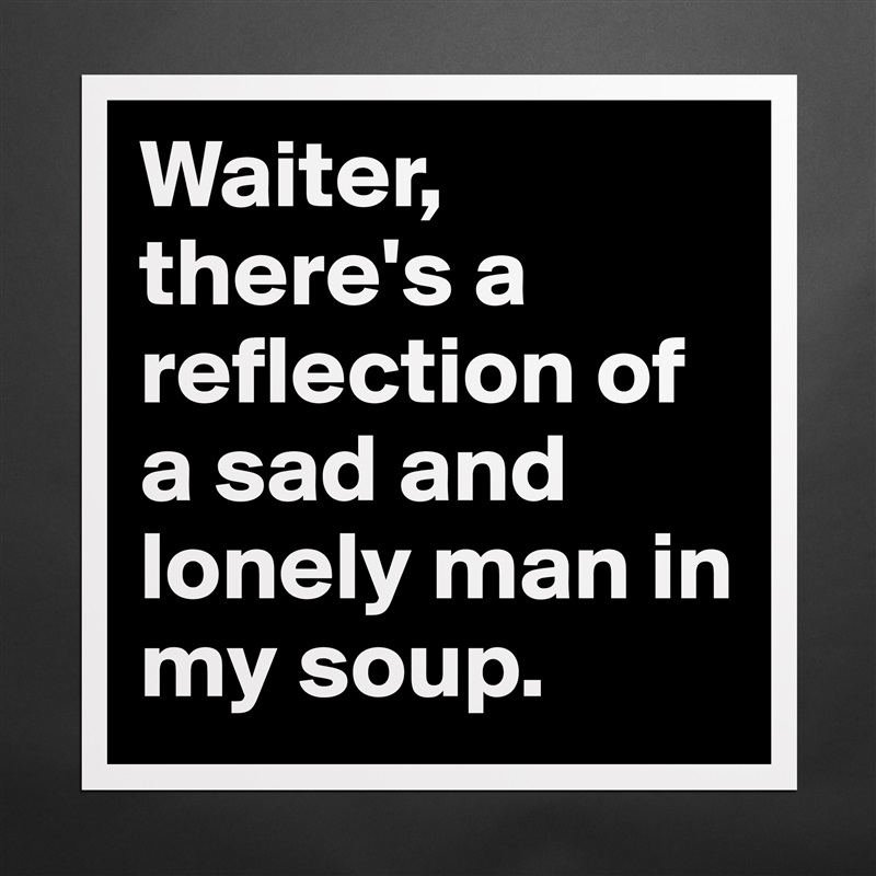 Waiter, there's a reflection of a sad and lonely man in my soup. Matte White Poster Print Statement Custom 