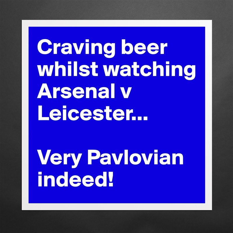 Craving beer whilst watching Arsenal v Leicester...
 
Very Pavlovian indeed! Matte White Poster Print Statement Custom 
