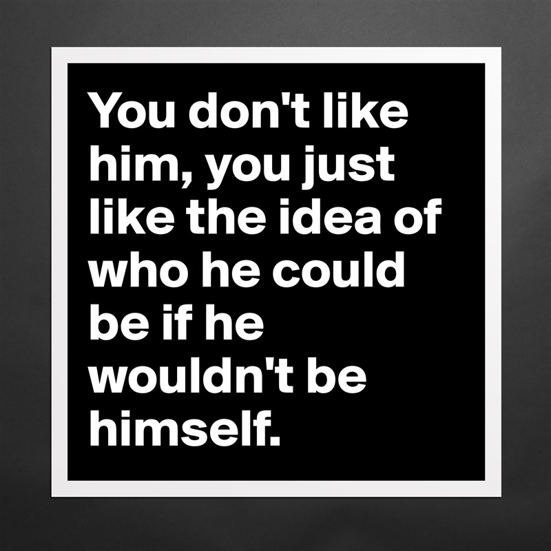 You don't like him, you just like the idea of who he could be if he wouldn't be himself. Matte White Poster Print Statement Custom 