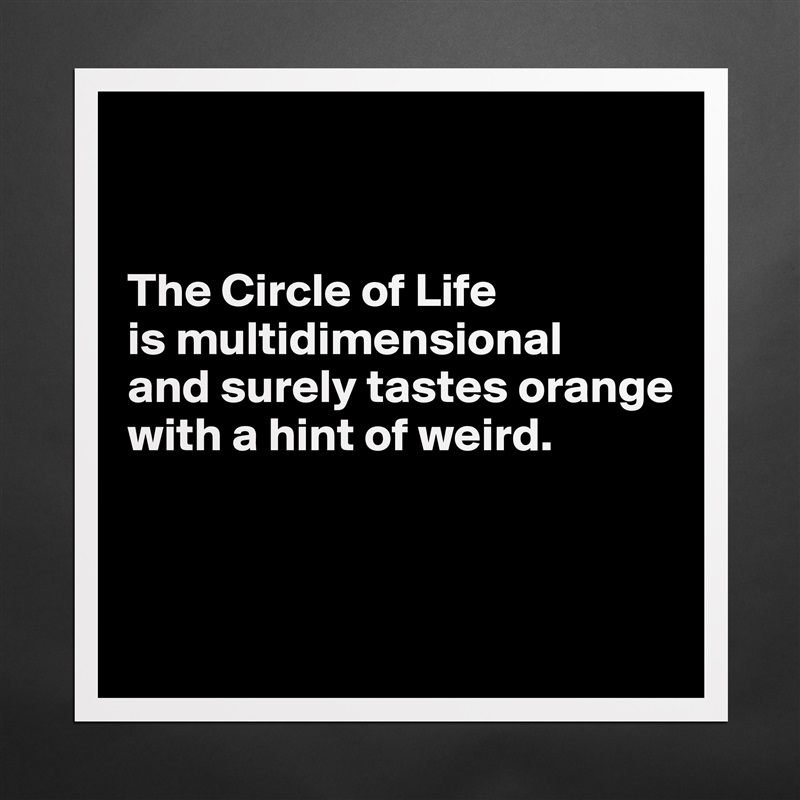 


The Circle of Life 
is multidimensional 
and surely tastes orange with a hint of weird.



 Matte White Poster Print Statement Custom 